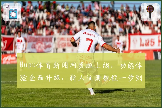 Hupu体育新闻网页版上线，功能体验全面升级，新人注册教程一步到位