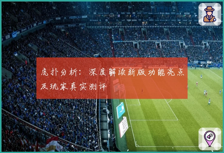 虎扑分析：深度解读新版功能亮点及玩家真实测评