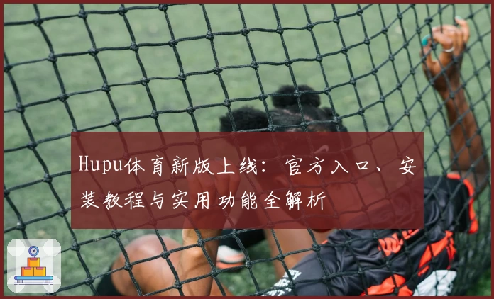 Hupu体育新版上线：官方入口、安装教程与实用功能全解析