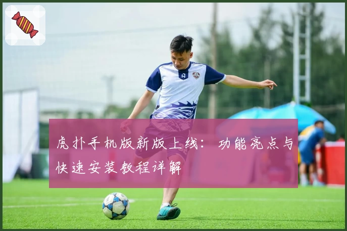 虎扑手机版新版上线：功能亮点与快速安装教程详解