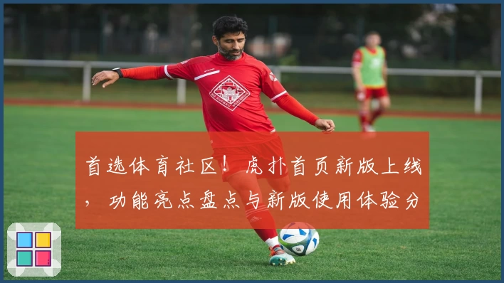 首选体育社区！虎扑首页新版上线，功能亮点盘点与新版使用体验分享