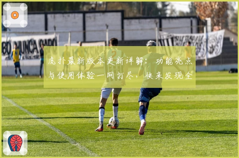 虎扑最新版本更新详解:功能亮点与使用体验一网打尽,快来发现全新社交互动乐趣