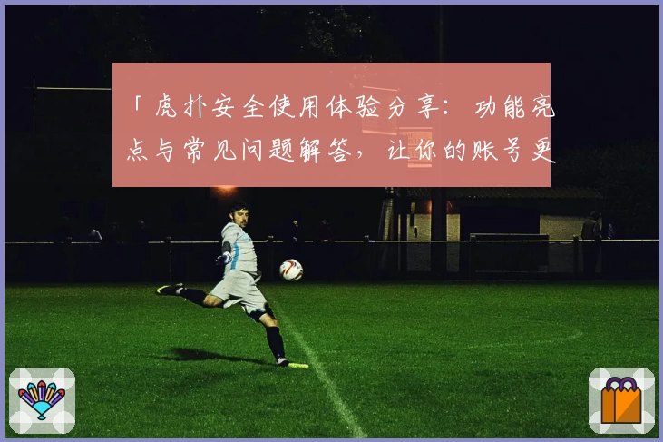「虎扑安全使用体验分享：功能亮点与常见问题解答，让你的账号更可靠安心」
