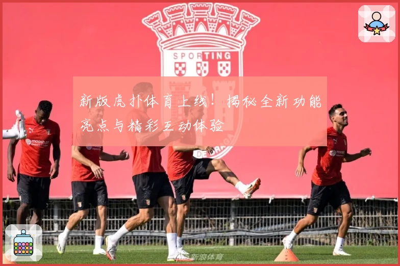 新版虎扑体育上线！揭秘全新功能亮点与精彩互动体验