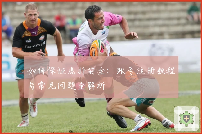 如何保证虎扑安全：账号注册教程与常见问题全解析