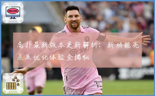 虎扑最新版本更新解析：新功能亮点及优化体验全揭秘