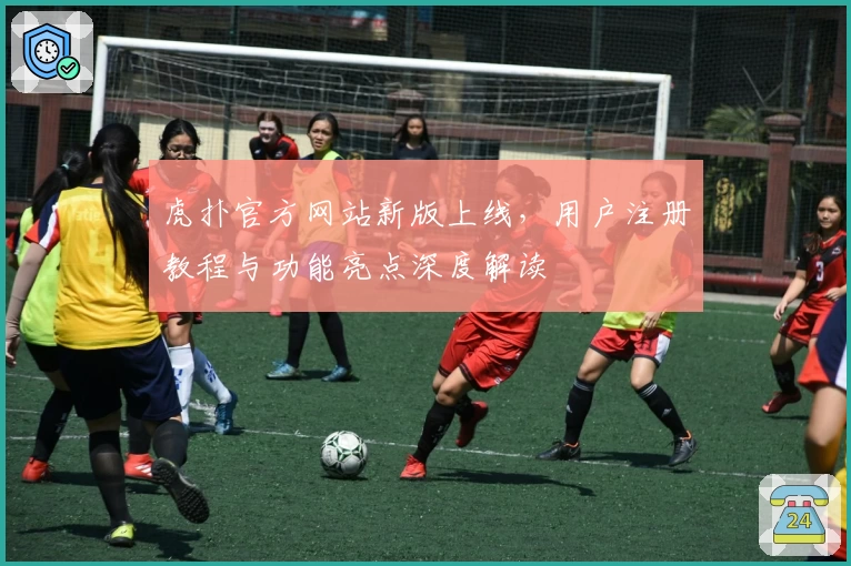 虎扑官方网站新版上线,用户注册教程与功能亮点深度解读