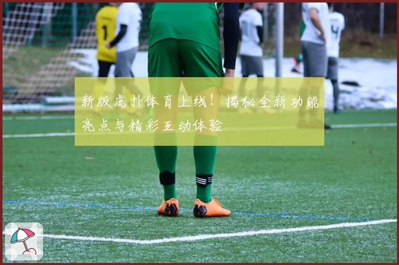 新版虎扑体育上线！揭秘全新功能亮点与精彩互动体验