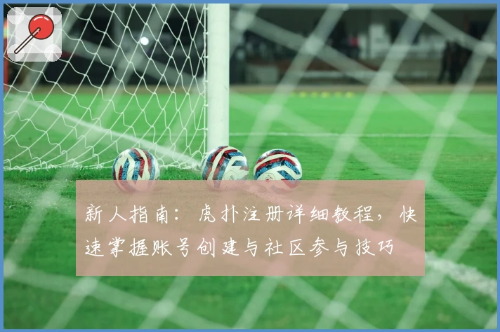 新人指南：虎扑注册详细教程，快速掌握账号创建与社区参与技巧