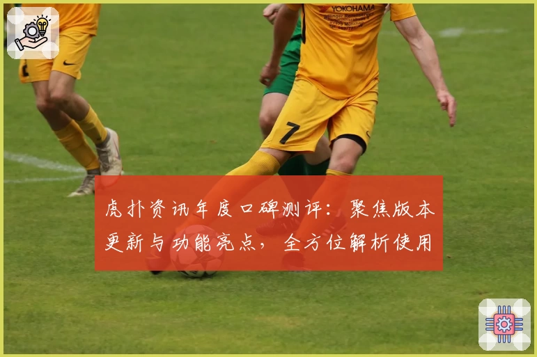 虎扑资讯年度口碑测评：聚焦版本更新与功能亮点，全方位解析使用体验