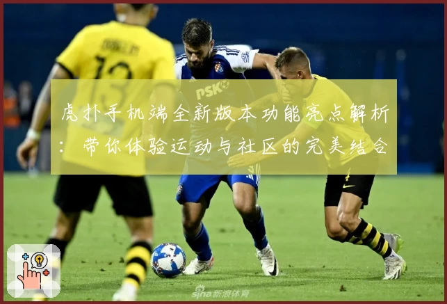 虎扑手机端全新版本功能亮点解析：带你体验运动与社区的完美结合