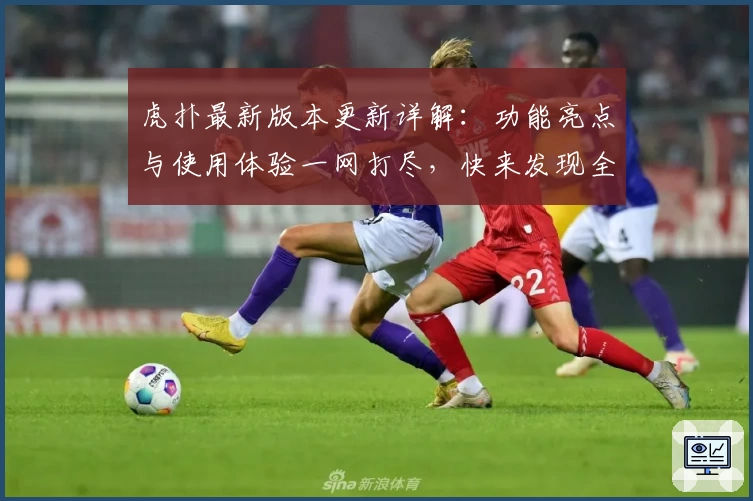 虎扑最新版本更新详解：功能亮点与使用体验一网打尽，快来发现全新社交互动乐趣