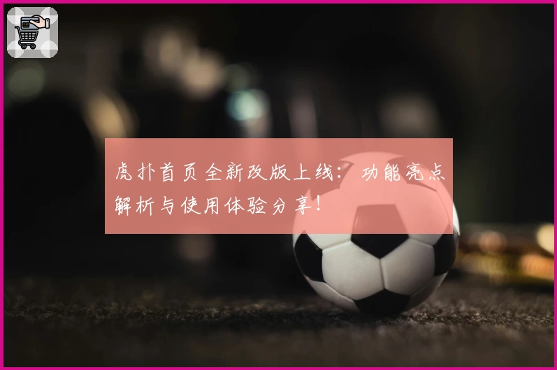 虎扑首页全新改版上线：功能亮点解析与使用体验分享！