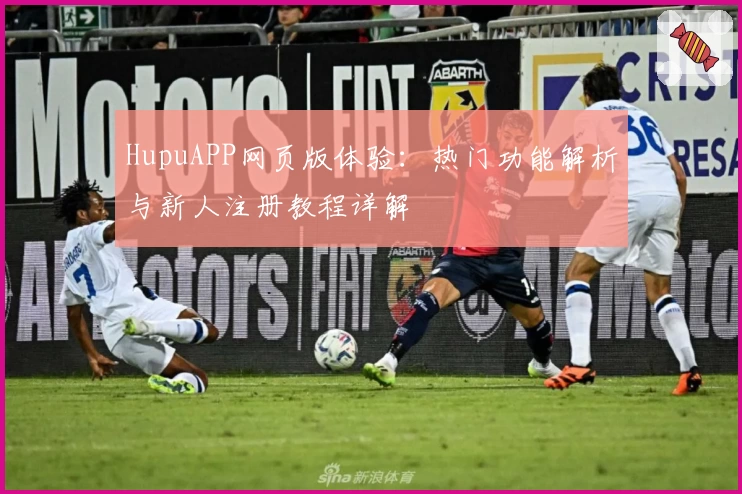 HupuAPP网页版体验：热门功能解析与新人注册教程详解