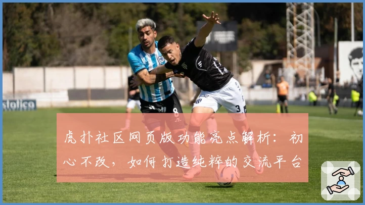 虎扑社区网页版功能亮点解析：初心不改，如何打造纯粹的交流平台