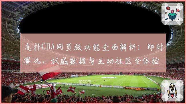 虎扑CBA网页版功能全面解析:即时赛况、权威数据与互动社区全体验