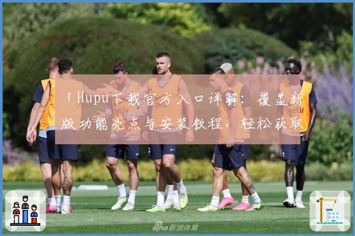 「Hupu下载官方入口详解：覆盖新版功能亮点与安装教程，轻松获取卓越使用体验」