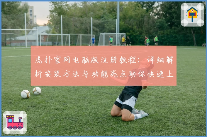 虎扑官网电脑版注册教程：详细解析安装方法与功能亮点助你快速上手