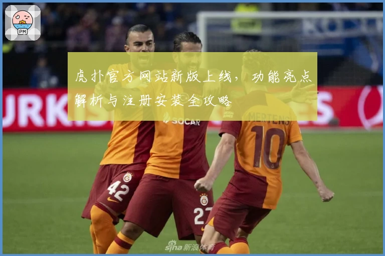 虎扑官方网站新版上线，功能亮点解析与注册安装全攻略