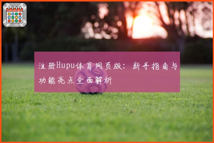 注册Hupu体育网页版:新手指南与功能亮点全面解析