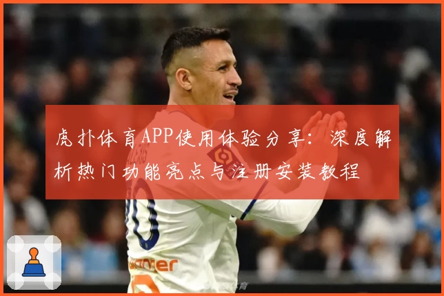 虎扑体育APP使用体验分享：深度解析热门功能亮点与注册安装教程