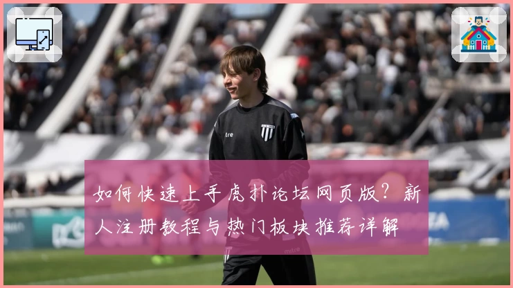如何快速上手虎扑论坛网页版？新人注册教程与热门板块推荐详解