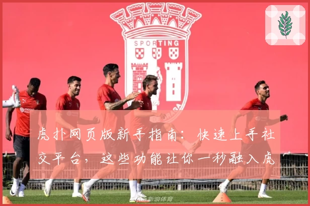 虎扑网页版新手指南：快速上手社交平台，这些功能让你一秒融入虎扑社区