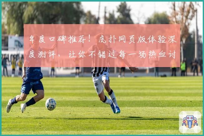 年度口碑推荐!虎扑网页版体验深度测评,让你不错过每一场热血讨论
